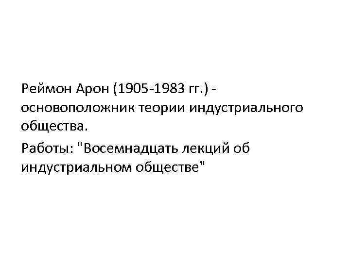 Реймон Арон (1905 -1983 гг. ) основоположник теории индустриального общества. Работы: "Восемнадцать лекций об