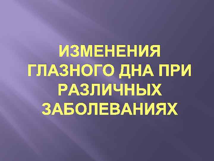 ИЗМЕНЕНИЯ ГЛАЗНОГО ДНА ПРИ РАЗЛИЧНЫХ ЗАБОЛЕВАНИЯХ 