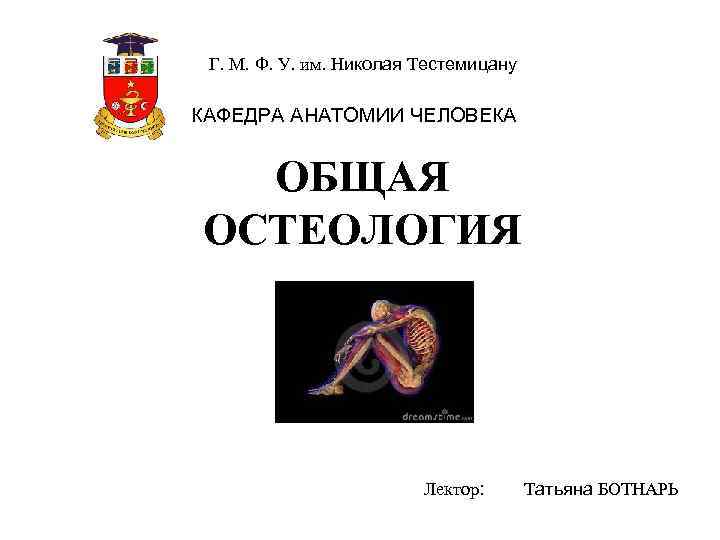 Г. М. Ф. У. им. Николая Тестемицану КАФЕДРА АНАТОМИИ ЧЕЛОВЕКА ОБЩАЯ ОСТЕОЛОГИЯ Лектор: Татьяна