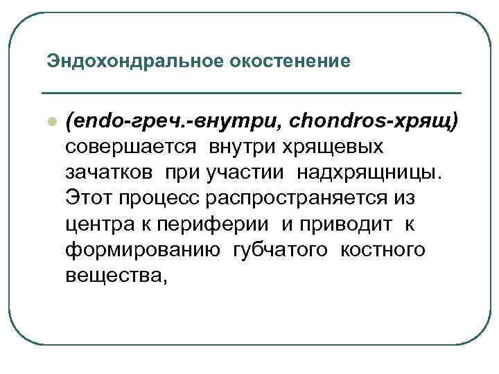 Эндохондральное окостенение l (endo-греч. -внутри, chondros-хрящ) совершается внутри хрящевых зачатков при участии надхрящницы. Этот