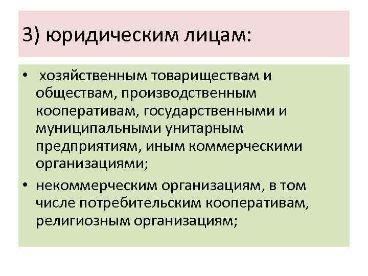 3) юридическим лицам: • хозяйственным товариществам и обществам, производственным кооперативам, государственными и муниципальными унитарным