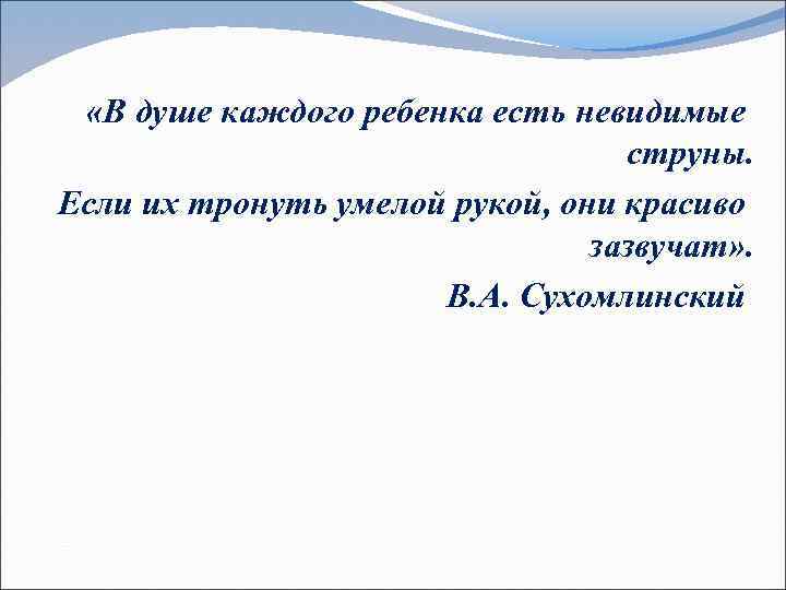  «В душе каждого ребенка есть невидимые струны. Если их тронуть умелой рукой, они