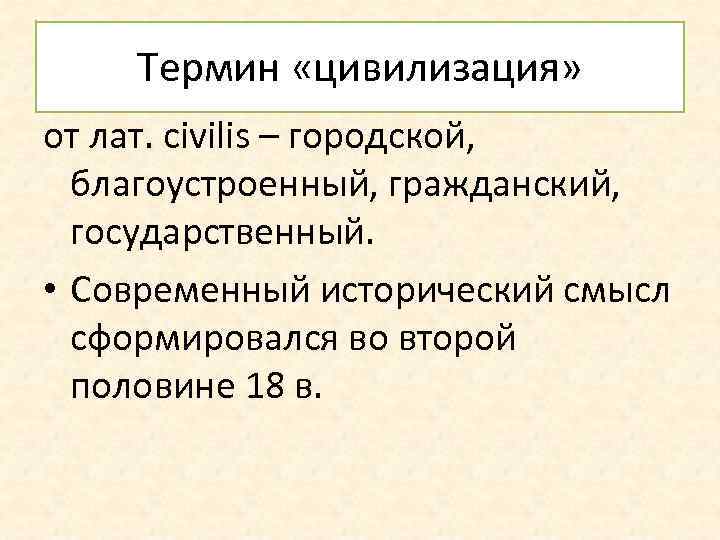 Термин «цивилизация» от лат. civilis – городской, благоустроенный, гражданский, государственный. • Современный исторический смысл