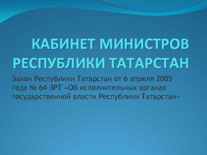 КАБИНЕТ МИНИСТРОВ РЕСПУБЛИКИ ТАТАРСТАН Закон Республики Татарстан от 6 апреля 2005 года № 64