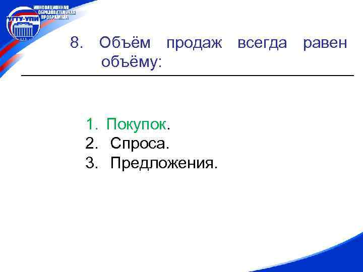 8. Объём продаж всегда равен объёму: 1. Покупок. 2. Спроса. 3. Предложения. 