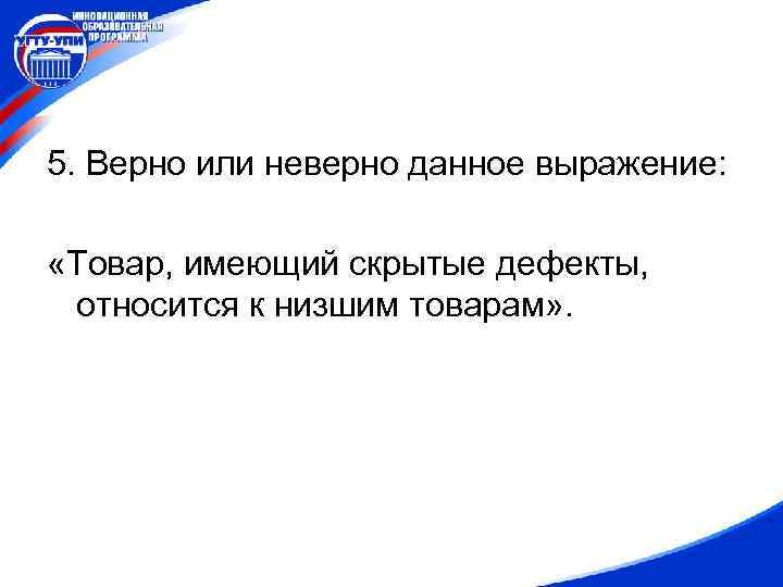 5. Верно или неверно данное выражение: «Товар, имеющий скрытые дефекты, относится к низшим товарам»