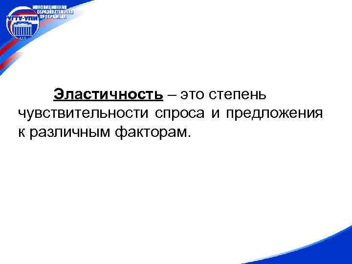 Эластичность – это степень чувствительности спроса и предложения к различным факторам. 