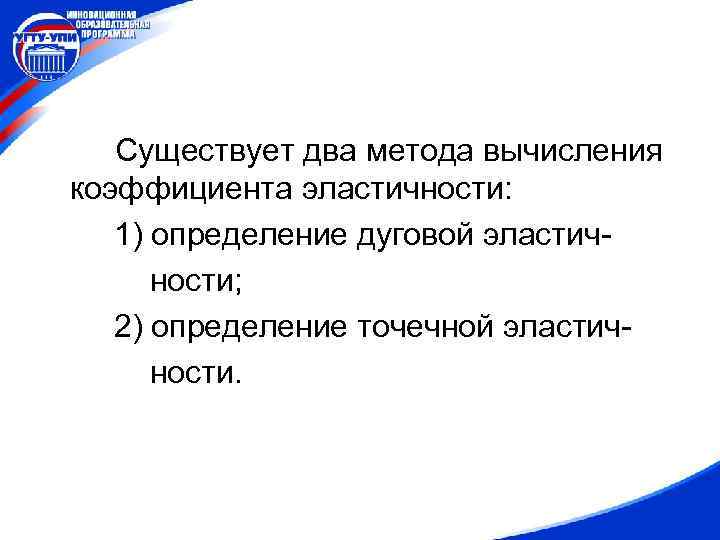 Существует два метода вычисления коэффициента эластичности: 1) определение дуговой эластичности; 2) определение точечной эластичности.