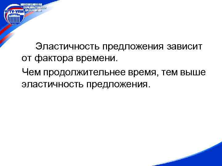 Эластичность предложения зависит от фактора времени. Чем продолжительнее время, тем выше эластичность предложения. 