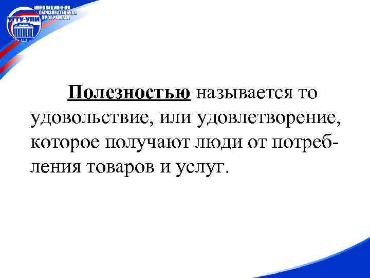 Полезностью называется то удовольствие, или удовлетворение, которое получают люди от потребления товаров и услуг.