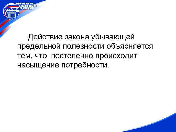 Действие закона убывающей предельной полезности объясняется тем, что постепенно происходит насыщение потребности. 