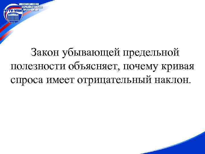 Закон убывающей предельной полезности объясняет, почему кривая спроса имеет отрицательный наклон. 