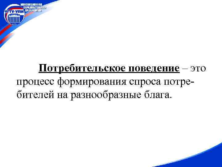 Потребительское поведение – это процесс формирования спроса потребителей на разнообразные блага. 