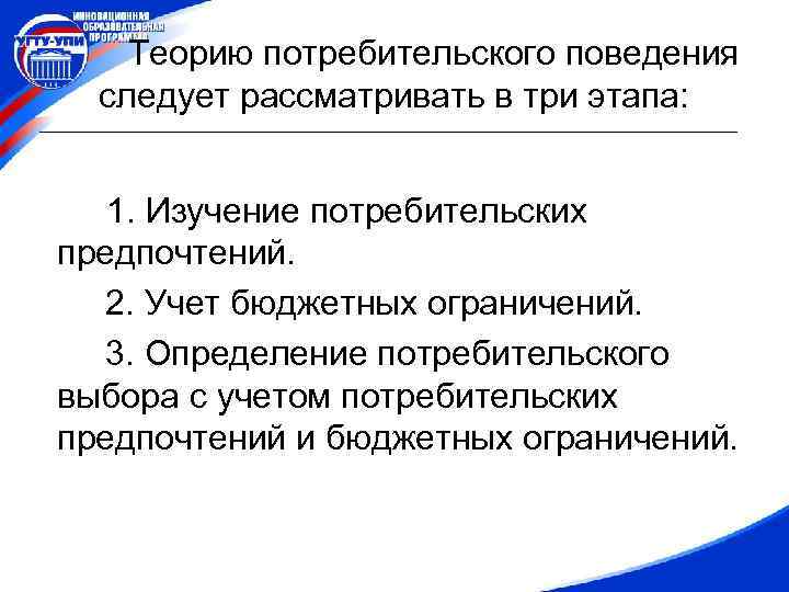 Теорию потребительского поведения следует рассматривать в три этапа: 1. Изучение потребительских предпочтений. 2. Учет