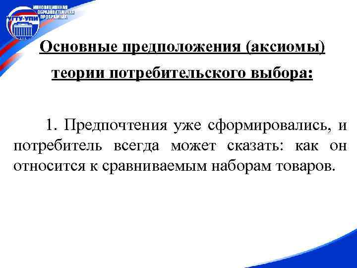 Основные предположения (аксиомы) теории потребительского выбора: 1. Предпочтения уже сформировались, и потребитель всегда может