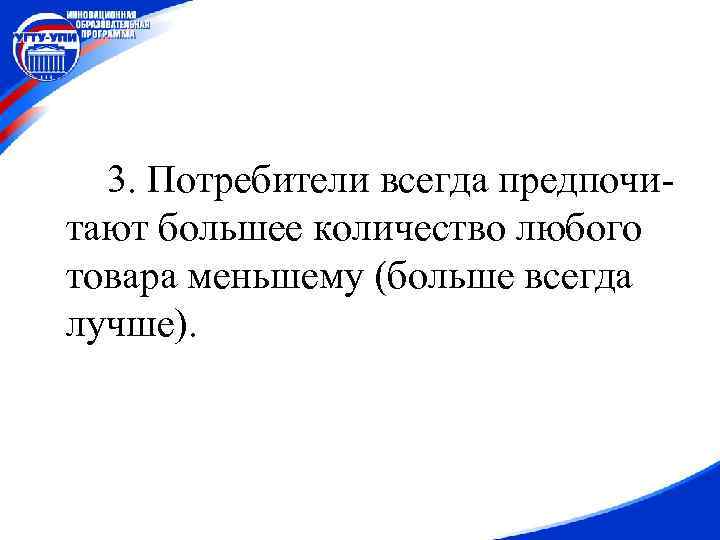 3. Потребители всегда предпочитают большее количество любого товара меньшему (больше всегда лучше). 