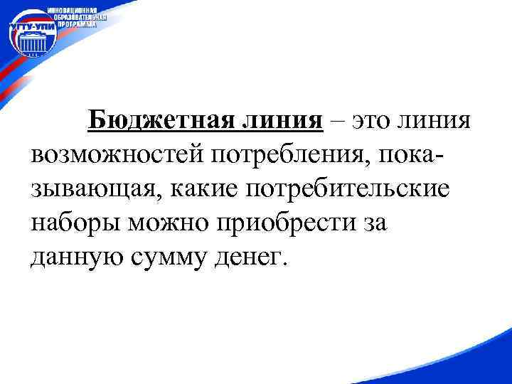 Бюджетная линия – это линия возможностей потребления, показывающая, какие потребительские наборы можно приобрести за