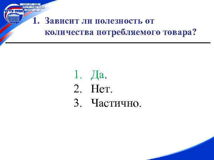 1. Зависит ли полезность от количества потребляемого товара? 1. Да. 2. Нет. 3. Частично.