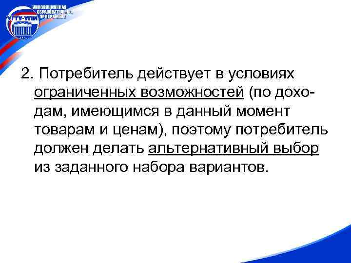 2. Потребитель действует в условиях ограниченных возможностей (по доходам, имеющимся в данный момент товарам