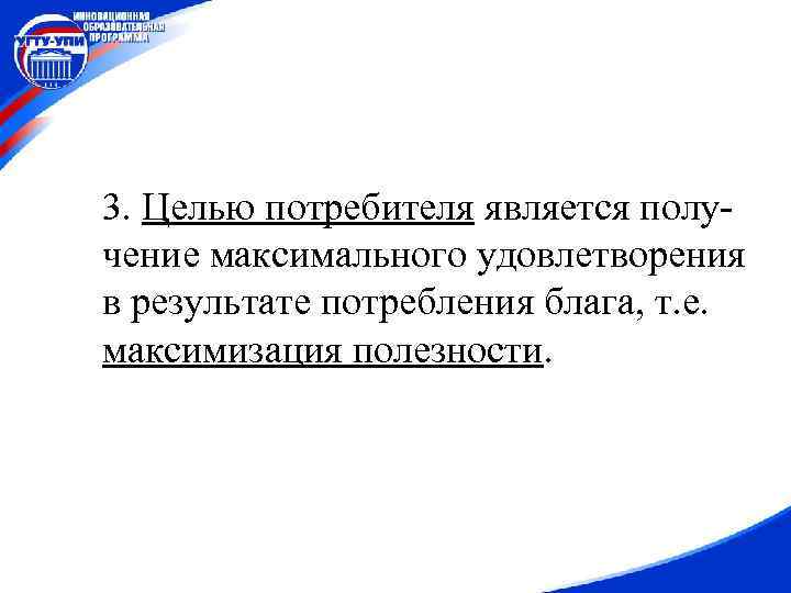 3. Целью потребителя является получение максимального удовлетворения в результате потребления блага, т. е. максимизация