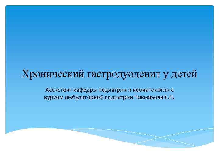 Хронический гастродуоденит у детей Ассистент кафедры педиатрии и неонатологии с курсом амбулаторной педиатрии Чакмазова