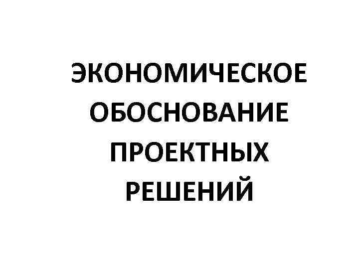 ЭКОНОМИЧЕСКОЕ ОБОСНОВАНИЕ ПРОЕКТНЫХ РЕШЕНИЙ 