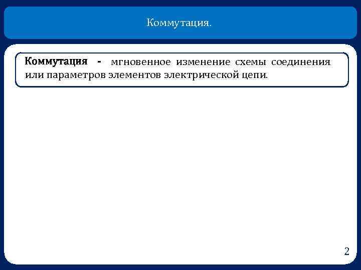 Коммутация. Коммутация - мгновенное изменение схемы соединения или параметров элементов электрической цепи. 2 