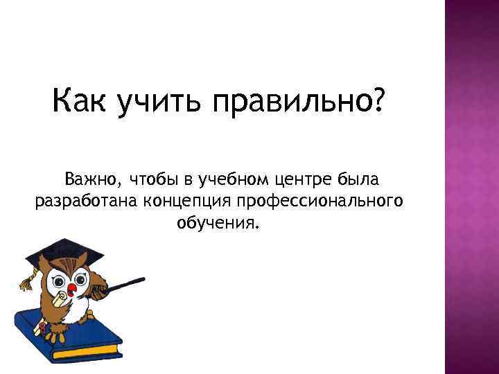 Как учить правильно? Важно, чтобы в учебном центре была разработана концепция профессионального обучения. 