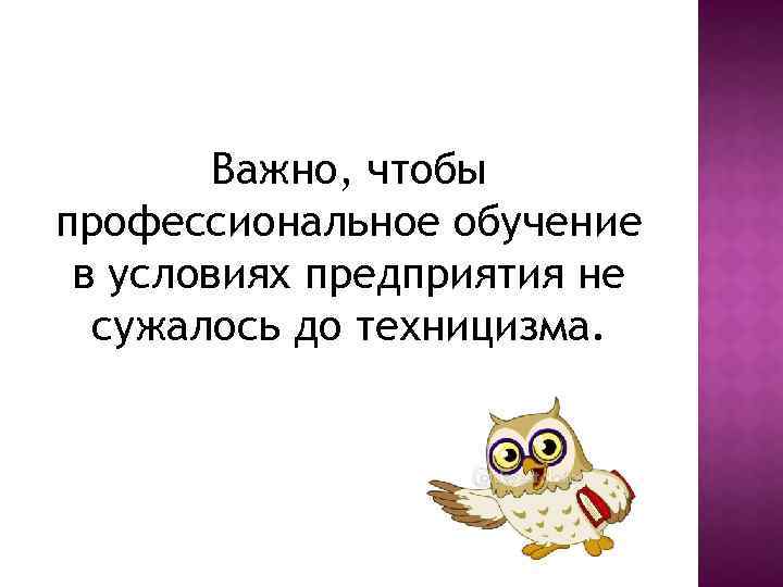 Важно, чтобы профессиональное обучение в условиях предприятия не сужалось до техницизма. 