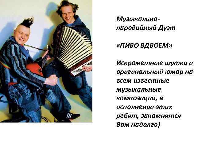 Музыкальнопародийный Дуэт «ПИВО ВДВОЕМ» Искрометные шутки и оригинальный юмор на всем известные музыкальные композиции,