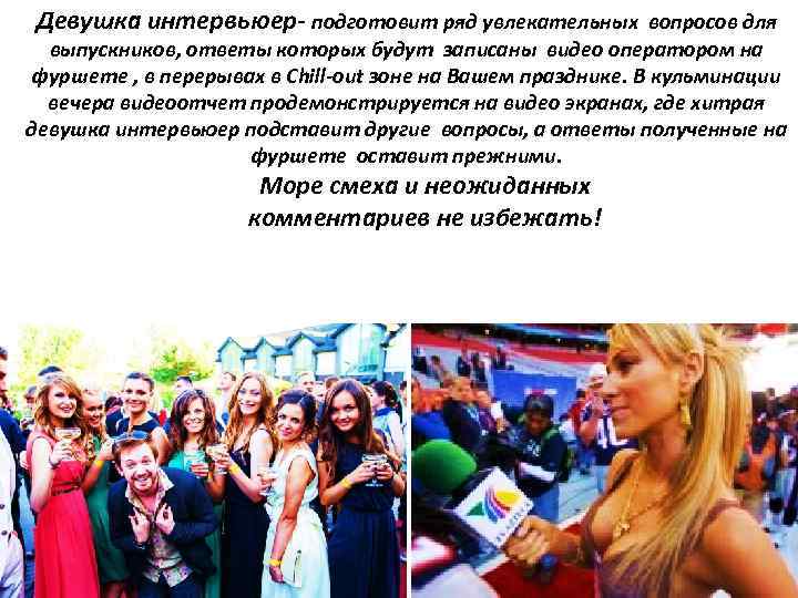 Девушка интервьюер- подготовит ряд увлекательных вопросов для выпускников, ответы которых будут записаны видео оператором