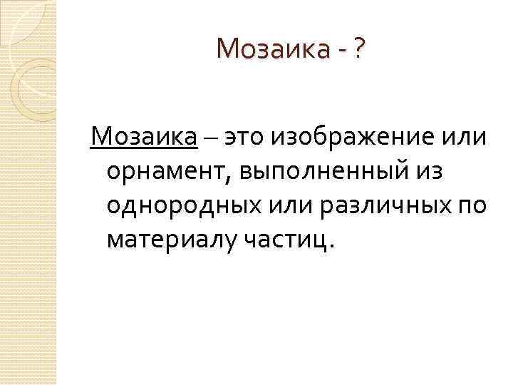 Мозаика - ? Мозаика – это изображение или орнамент, выполненный из однородных или различных