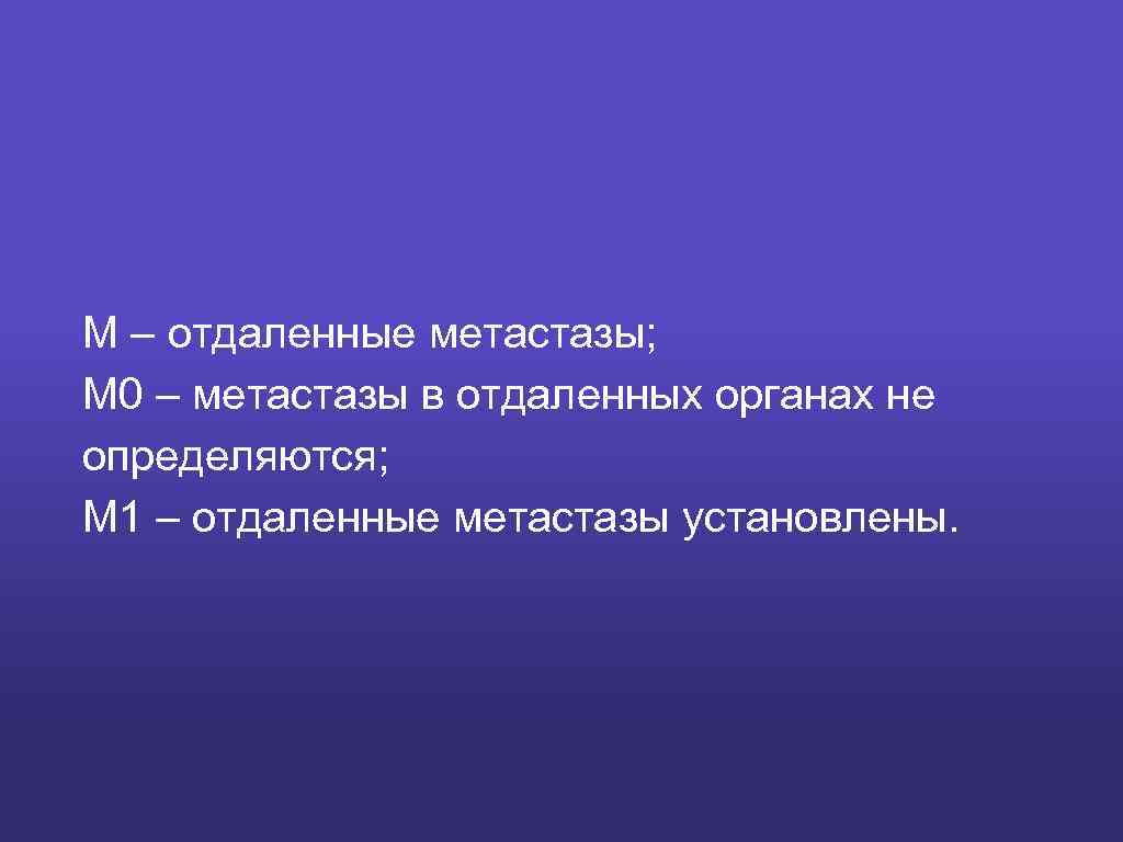 М – отдаленные метастазы; М 0 – метастазы в отдаленных органах не определяются; М