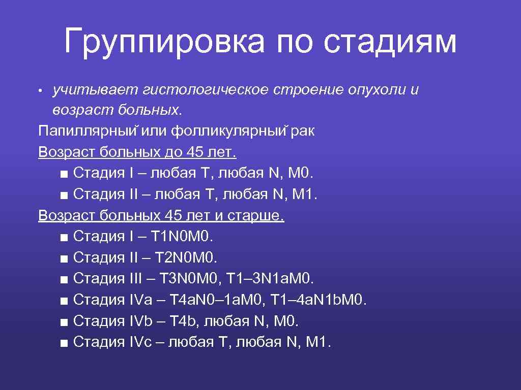 Группировка по стадиям учитывает гистологическое строение опухоли и возраст больных. Папиллярныи или фолликулярныи рак