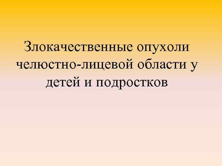 Злокачественные опухоли челюстно-лицевой области у детей и подростков 