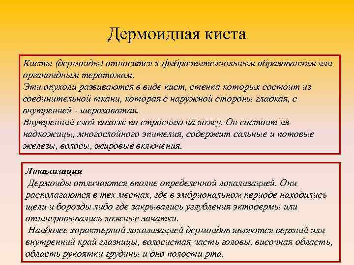 Дермоидная киста Кисты (дермоиды) относятся к фиброэпителиальным образованиям или органоидным тератомам. Эти опухоли развиваются