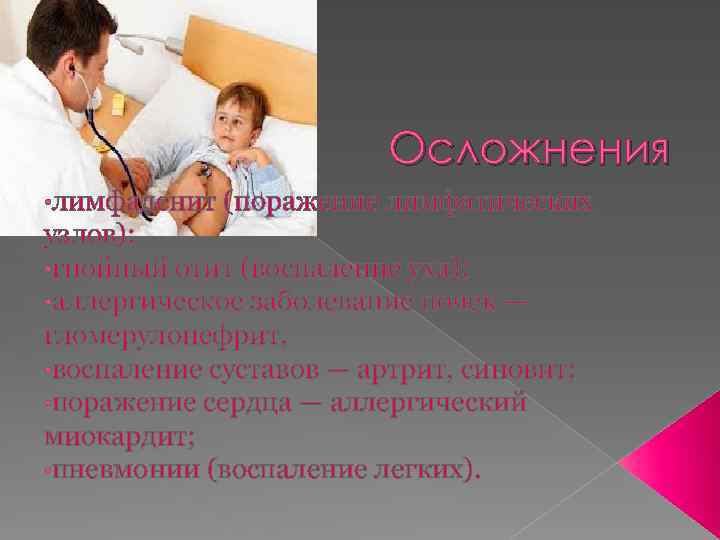 Осложнения • лимфаденит (поражение лимфатических узлов); • гнойный отит (воспаление уха); • аллергическое заболевание