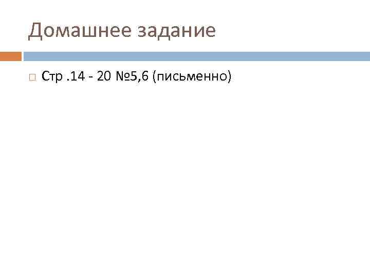 Домашнее задание Стр. 14 - 20 № 5, 6 (письменно) 