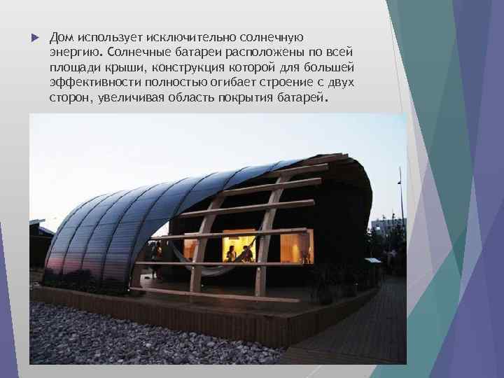  Дом использует исключительно солнечную энергию. Солнечные батареи расположены по всей площади крыши, конструкция