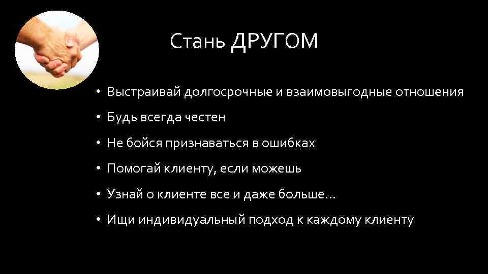 Стань ДРУГОМ • Выстраивай долгосрочные и взаимовыгодные отношения • Будь всегда честен • Не