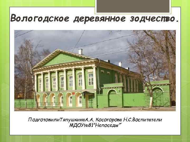 Вологодское деревянное зодчество. Подготовили. Тяпушкина. А. А. Косогорова Н. С. Воспитатели МДОУ№ 81”Непоседы” 