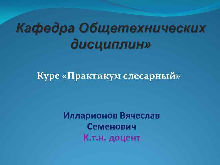 Кафедра Общетехнических дисциплин» Курс «Практикум слесарный» Илларионов Вячеслав Семенович К. т. н. доцент 