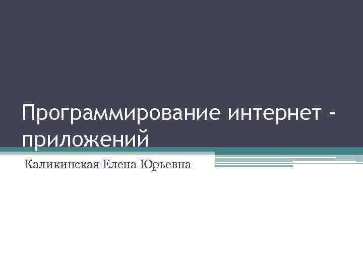 Программирование интернет приложений Каликинская Елена Юрьевна 