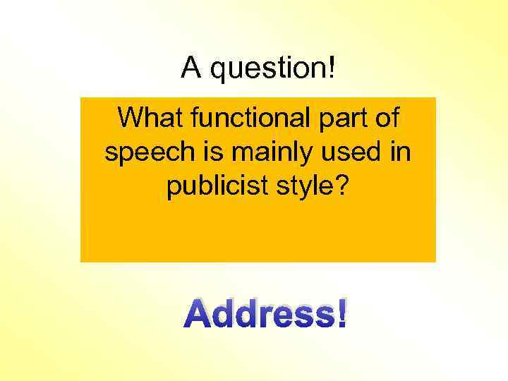 A question! What functional part of speech is mainly used in publicist style? Address!