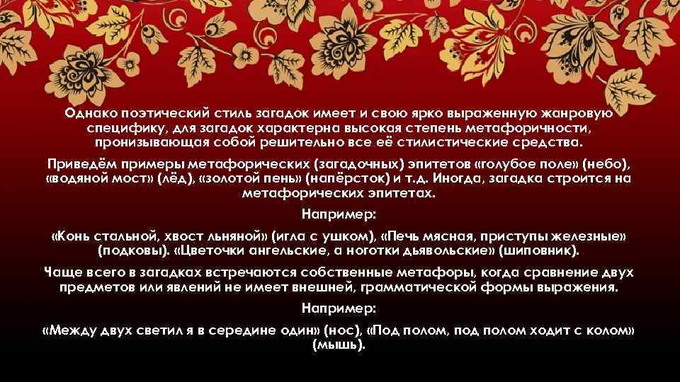 Однако поэтический стиль загадок имеет и свою ярко выраженную жанровую специфику, для загадок характерна