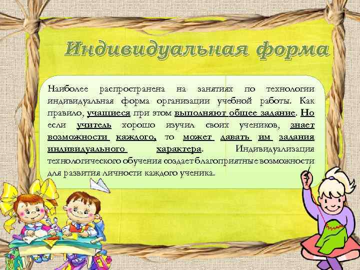 Индивидуальная форма Наиболее распространена на занятиях по технологии индивидуальная форма организации учебной работы. Как