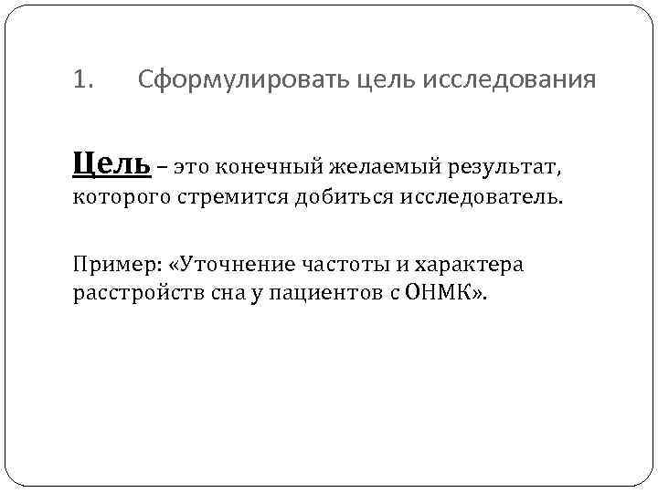 1. Сформулировать цель исследования Цель – это конечный желаемый результат, которого стремится добиться исследователь.