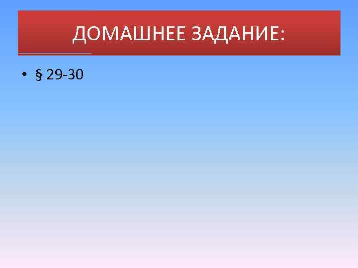 ДОМАШНЕЕ ЗАДАНИЕ: • § 29 -30 