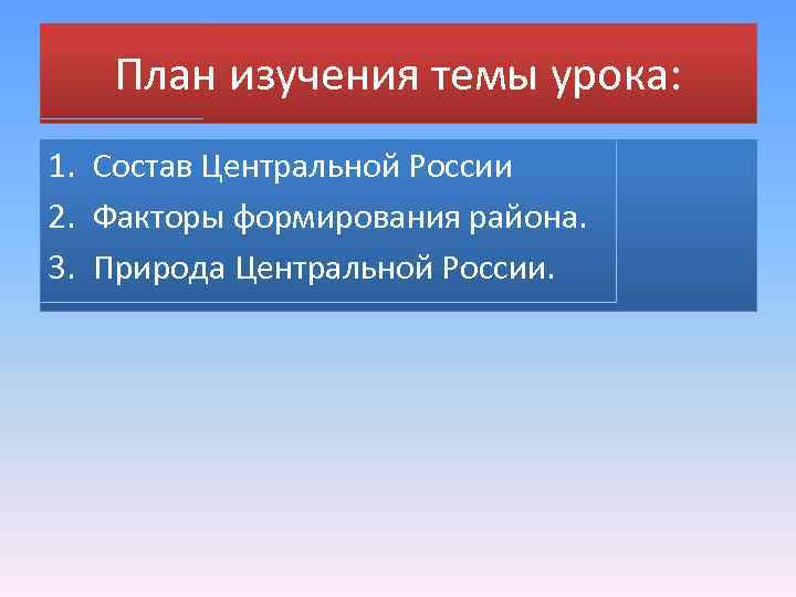 План изучения темы урока: 1. Состав Центральной России 2. Факторы формирования района. 3. Природа