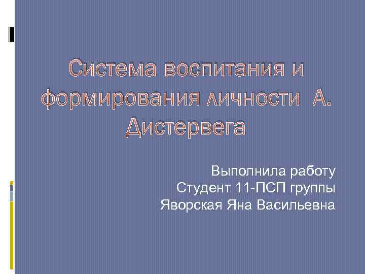 Система воспитания и формирования личности А. Дистервега Выполнила работу Студент 11 -ПСП группы Яворская